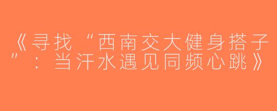 《寻找“西南交大健身搭子”：当汗水遇见同频心跳》