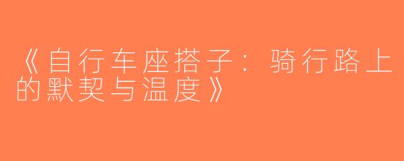 《自行车座搭子：骑行路上的默契与温度》