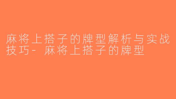 麻将上搭子的牌型解析与实战技巧-麻将上搭子的牌型