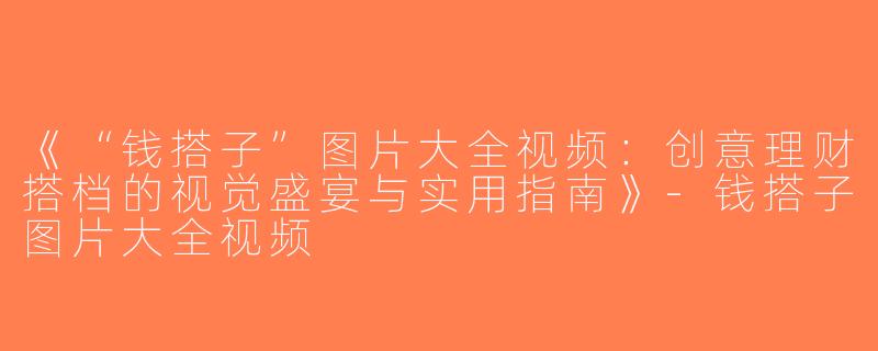 《“钱搭子”图片大全视频：创意理财搭档的视觉盛宴与实用指南》-钱搭子图片大全视频