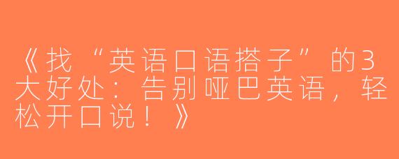 《找“英语口语搭子”的3大好处：告别哑巴英语，轻松开口说！》