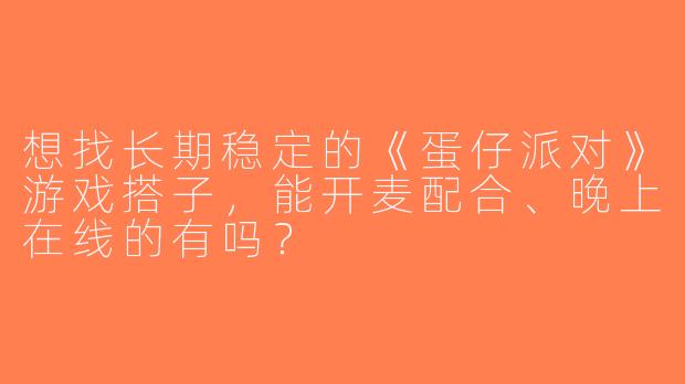 想找长期稳定的《蛋仔派对》游戏搭子，能开麦配合、晚上在线的有吗？