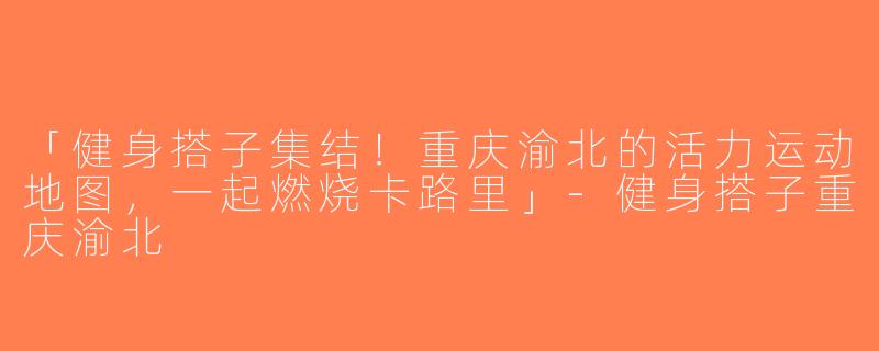 「健身搭子集结！重庆渝北的活力运动地图，一起燃烧卡路里」-健身搭子重庆渝北