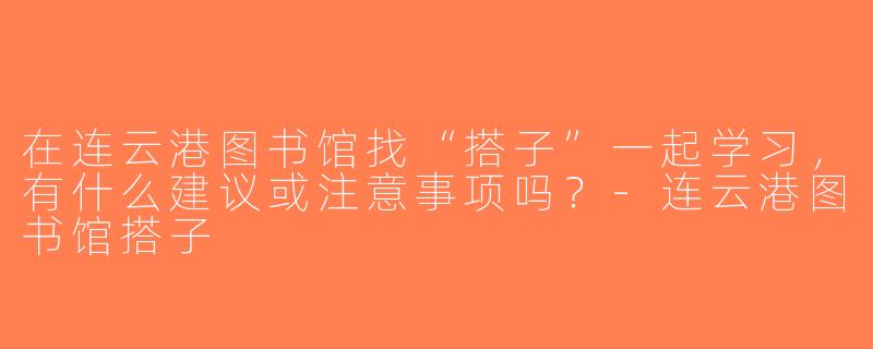 在连云港图书馆找“搭子”一起学习，有什么建议或注意事项吗？-连云港图书馆搭子