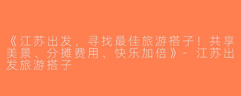 《江苏出发，寻找最佳旅游搭子！共享美景、分摊费用、快乐加倍》-江苏出发旅游搭子