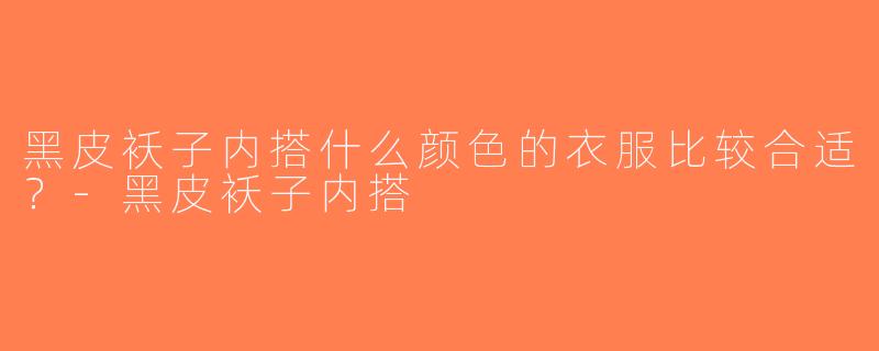 黑皮袄子内搭什么颜色的衣服比较合适？-黑皮袄子内搭