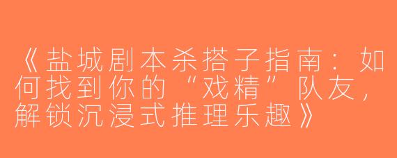 《盐城剧本杀搭子指南：如何找到你的“戏精”队友，解锁沉浸式推理乐趣》