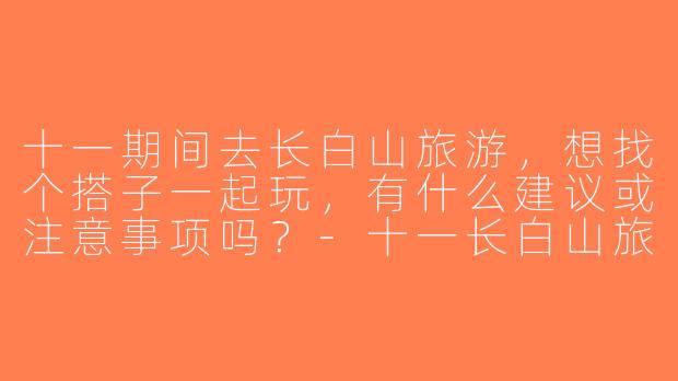 十一期间去长白山旅游，想找个搭子一起玩，有什么建议或注意事项吗？-十一长白山旅游搭子