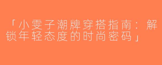 「小雯子潮牌穿搭指南：解锁年轻态度的时尚密码」