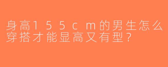 身高155cm的男生怎么穿搭才能显高又有型？