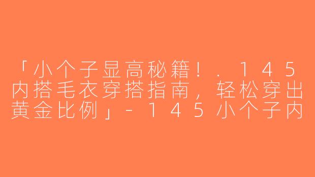 「小个子显高秘籍！.145内搭毛衣穿搭指南，轻松穿出黄金比例」-145小个子内搭毛衣