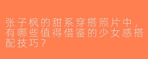 张子枫的甜系穿搭照片中，有哪些值得借鉴的少女感搭配技巧？