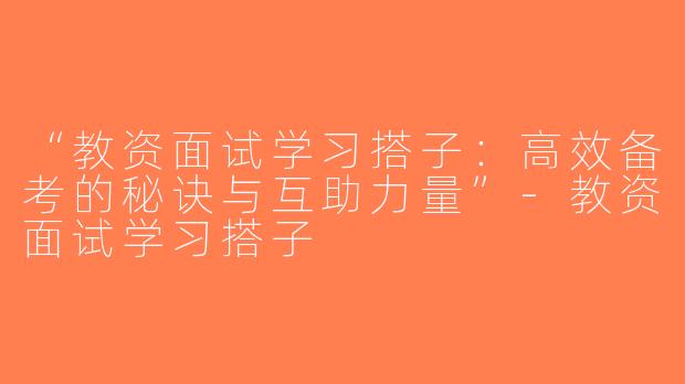 “教资面试学习搭子：高效备考的秘诀与互助力量”-教资面试学习搭子