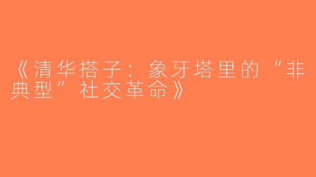 《清华搭子：象牙塔里的“非典型”社交革命》