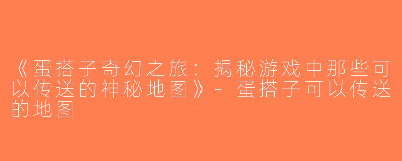 《蛋搭子奇幻之旅：揭秘游戏中那些可以传送的神秘地图》-蛋搭子可以传送的地图
