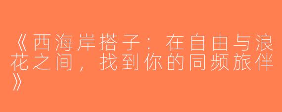 《西海岸搭子：在自由与浪花之间，找到你的同频旅伴》