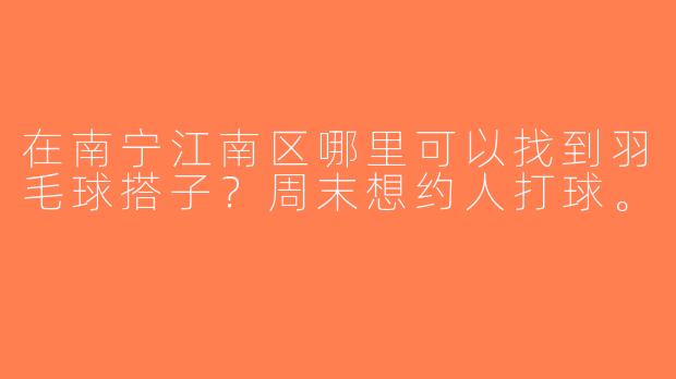 在南宁江南区哪里可以找到羽毛球搭子？周末想约人打球。