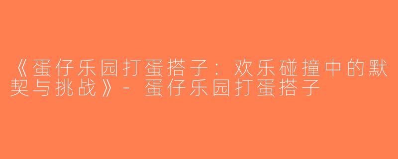 《蛋仔乐园打蛋搭子：欢乐碰撞中的默契与挑战》-蛋仔乐园打蛋搭子