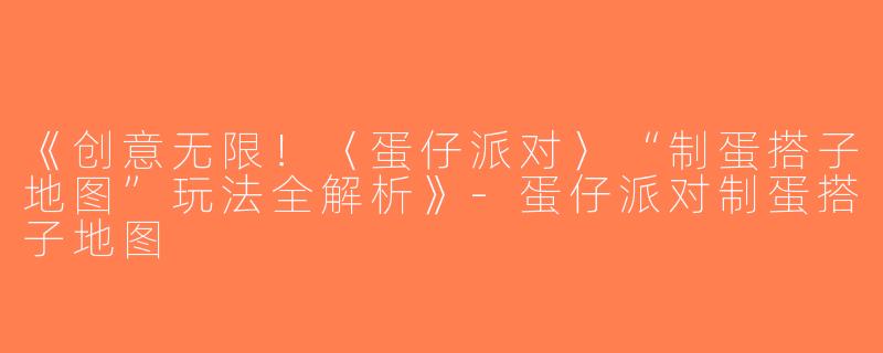 《创意无限！〈蛋仔派对〉“制蛋搭子地图”玩法全解析》-蛋仔派对制蛋搭子地图