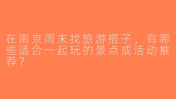 在南京周末找旅游搭子，有哪些适合一起玩的景点或活动推荐？