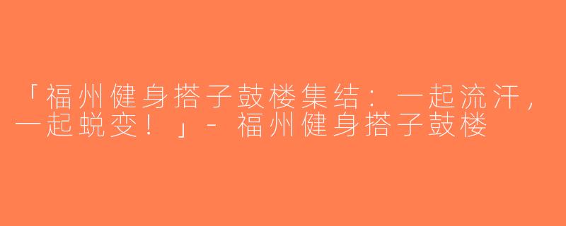 「福州健身搭子鼓楼集结：一起流汗，一起蜕变！」-福州健身搭子鼓楼