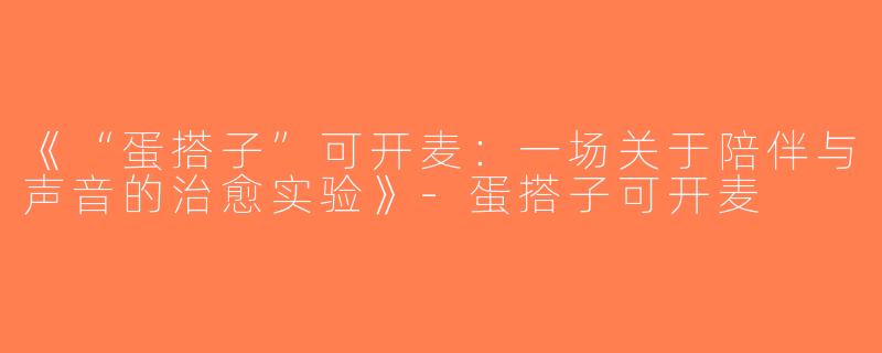 《“蛋搭子”可开麦：一场关于陪伴与声音的治愈实验》-蛋搭子可开麦