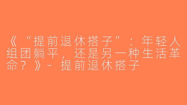 《“提前退休搭子”：年轻人组团躺平，还是另一种生活革命？》-提前退休搭子