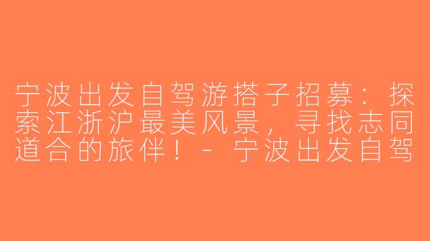 宁波出发自驾游搭子招募：探索江浙沪最美风景，寻找志同道合的旅伴！-宁波出发自驾游搭子
