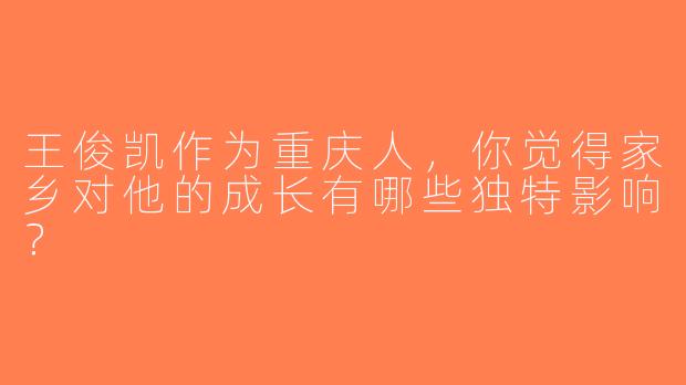 王俊凯作为重庆人，你觉得家乡对他的成长有哪些独特影响？