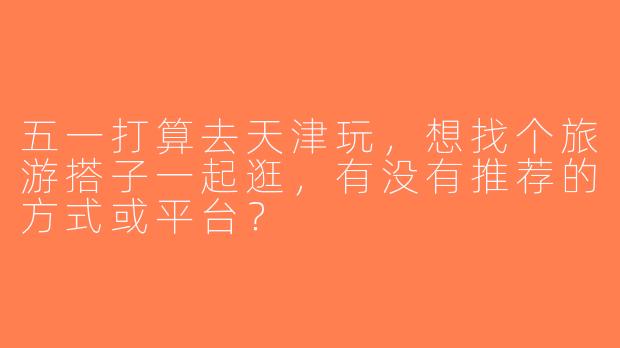 五一打算去天津玩，想找个旅游搭子一起逛，有没有推荐的方式或平台？