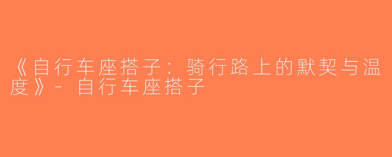 《自行车座搭子：骑行路上的默契与温度》-自行车座搭子