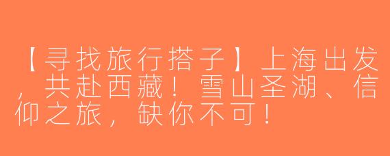 【寻找旅行搭子】上海出发，共赴西藏！雪山圣湖、信仰之旅，缺你不可！