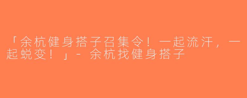 「余杭健身搭子召集令！一起流汗，一起蜕变！」-余杭找健身搭子