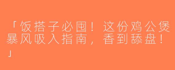 「饭搭子必囤！这份鸡公煲暴风吸入指南，香到舔盘！」