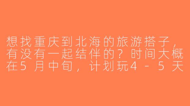 想找重庆到北海的旅游搭子，有没有一起结伴的？时间大概在5月中旬，计划玩4-5天，主要想逛银滩、涠洲岛和老街，分摊住宿交通更划算，性格随和好相处~-重庆到北海旅游搭子