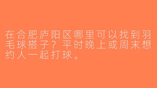 在合肥庐阳区哪里可以找到羽毛球搭子？平时晚上或周末想约人一起打球。