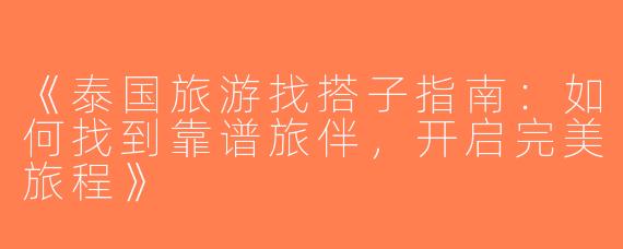 《泰国旅游找搭子指南：如何找到靠谱旅伴，开启完美旅程》