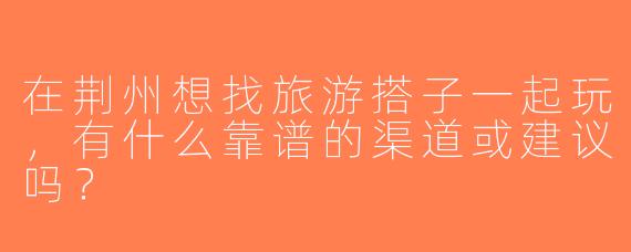 在荆州想找旅游搭子一起玩，有什么靠谱的渠道或建议吗？