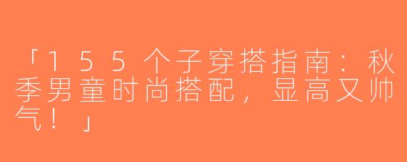 「155个子穿搭指南：秋季男童时尚搭配，显高又帅气！」