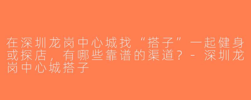 在深圳龙岗中心城找“搭子”一起健身或探店，有哪些靠谱的渠道？-深圳龙岗中心城搭子