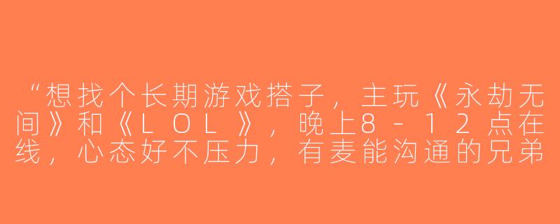 “想找个长期游戏搭子，主玩《永劫无间》和《LOL》，晚上8-12点在线，心态好不压力，有麦能沟通的兄弟有吗？”-男生找游戏搭子