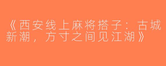 《西安线上麻将搭子：古城新潮，方寸之间见江湖》