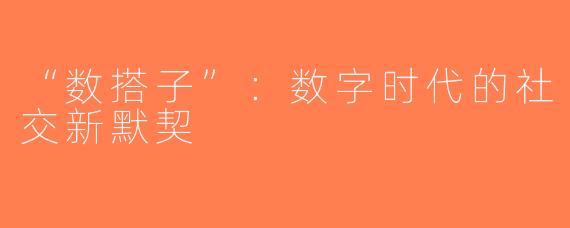 “数搭子”：数字时代的社交新默契