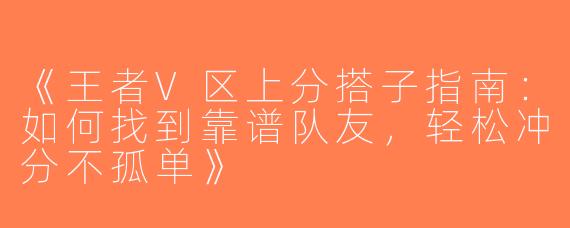 《王者V区上分搭子指南：如何找到靠谱队友，轻松冲分不孤单》