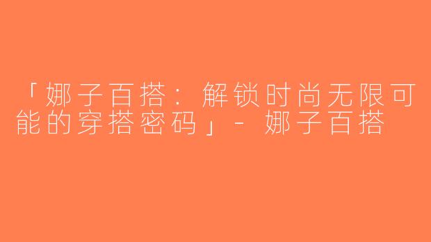 「娜子百搭：解锁时尚无限可能的穿搭密码」-娜子百搭