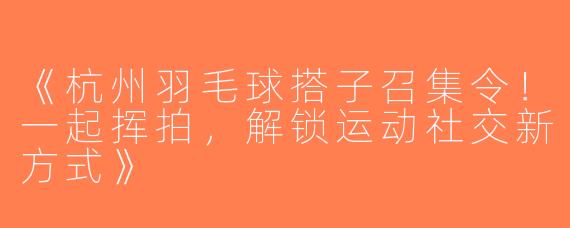 《杭州羽毛球搭子召集令！一起挥拍，解锁运动社交新方式》