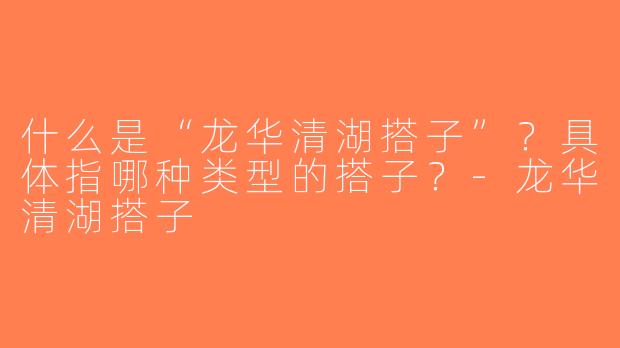什么是“龙华清湖搭子”？具体指哪种类型的搭子？-龙华清湖搭子