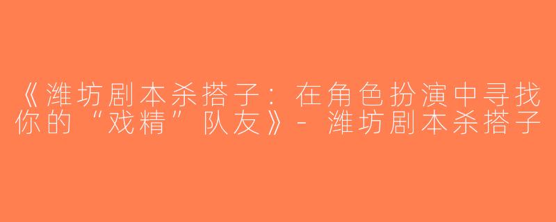 《潍坊剧本杀搭子：在角色扮演中寻找你的“戏精”队友》-潍坊剧本杀搭子