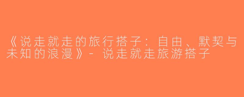《说走就走的旅行搭子：自由、默契与未知的浪漫》-说走就走旅游搭子