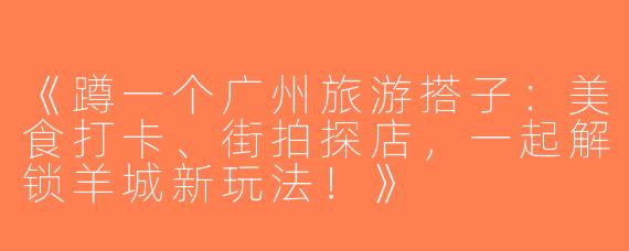 《蹲一个广州旅游搭子：美食打卡、街拍探店，一起解锁羊城新玩法！》